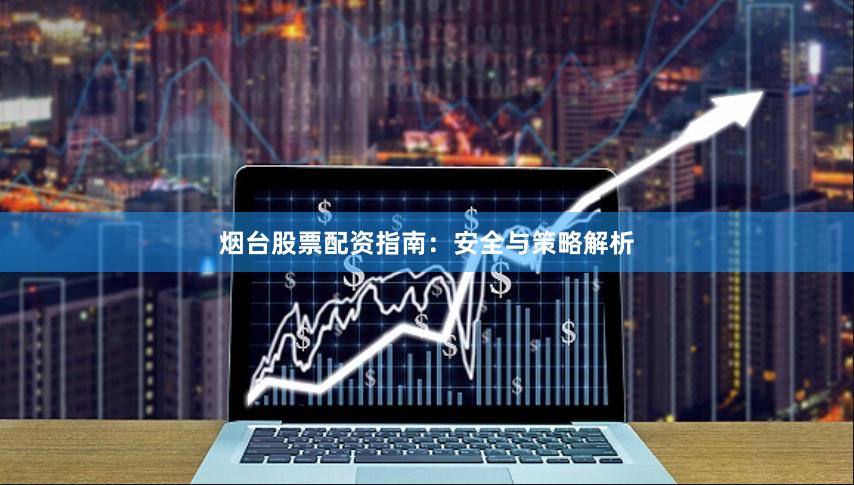 烟台股票配资指南：安全与策略解析