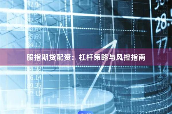 股指期货配资：杠杆策略与风控指南