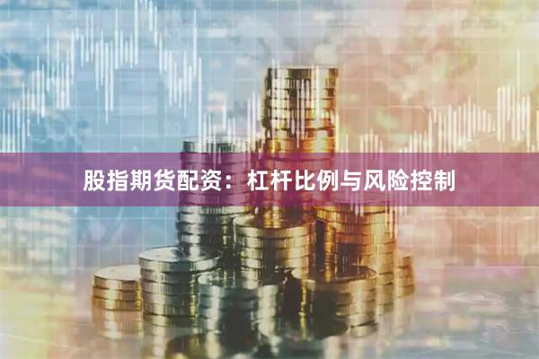 股指期货配资：杠杆比例与风险控制