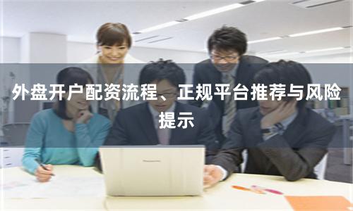 外盘开户配资流程、正规平台推荐与风险提示