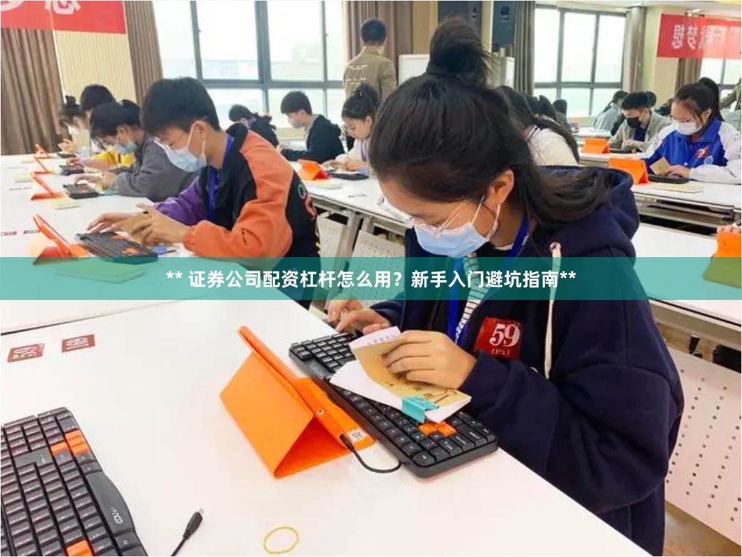 ** 证券公司配资杠杆怎么用？新手入门避坑指南**