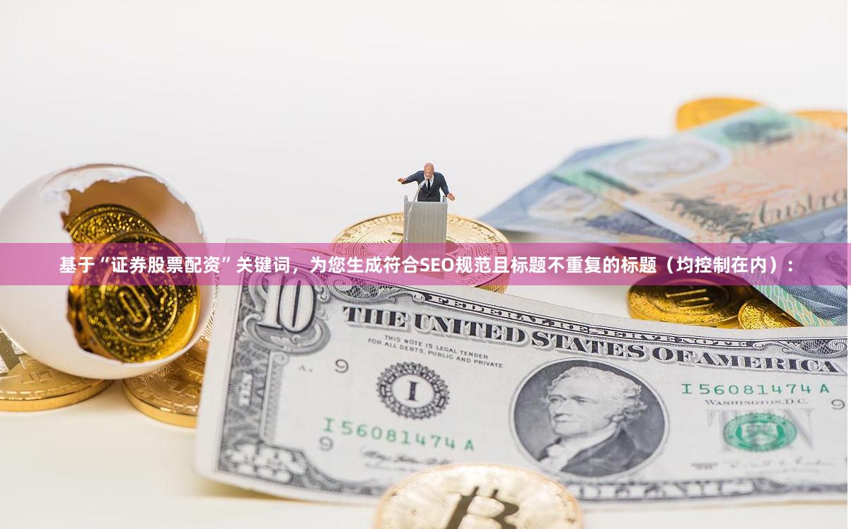 基于“证券股票配资”关键词，为您生成符合SEO规范且标题不重复的标题（均控制在内）：