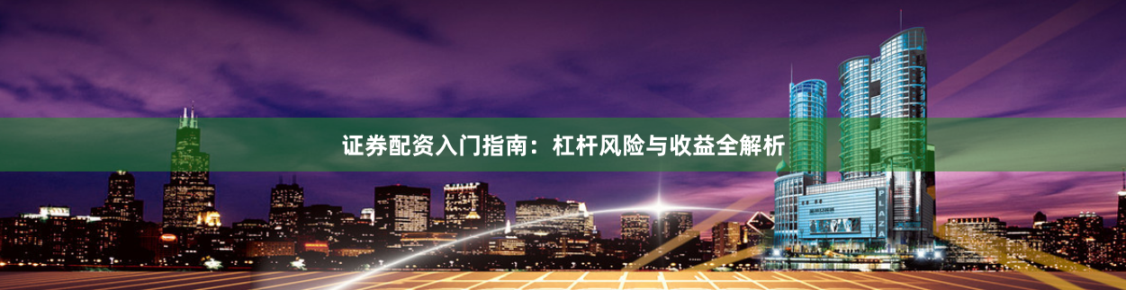 证券配资入门指南：杠杆风险与收益全解析