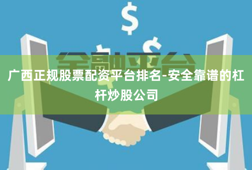 广西正规股票配资平台排名-安全靠谱的杠杆炒股公司