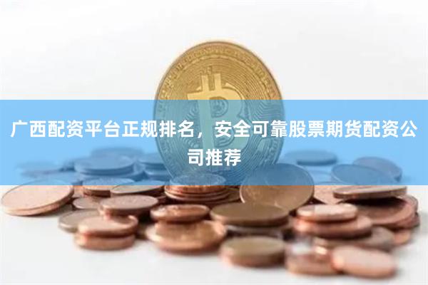广西配资平台正规排名，安全可靠股票期货配资公司推荐