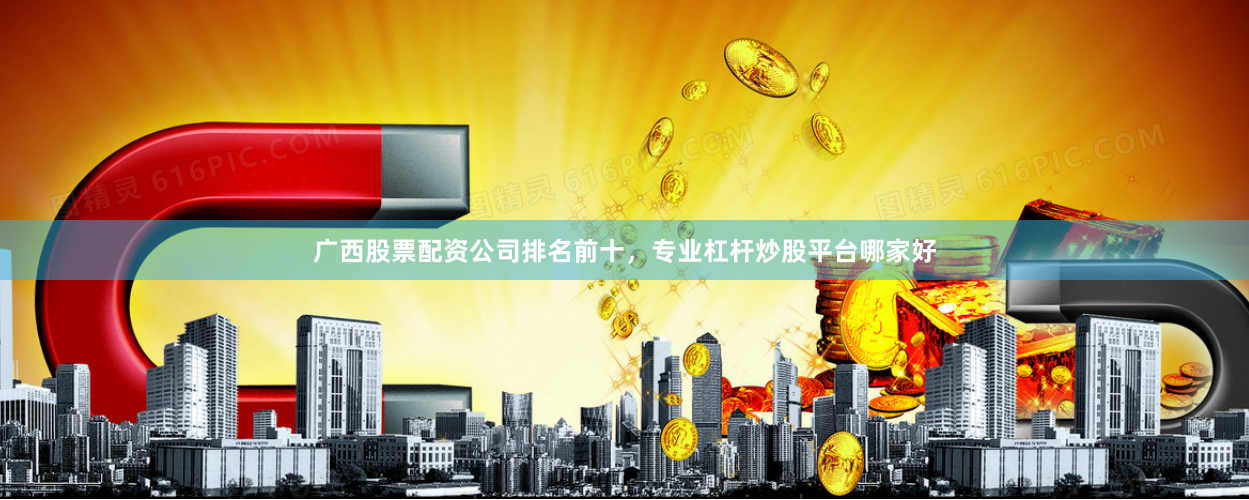 广西股票配资公司排名前十，专业杠杆炒股平台哪家好