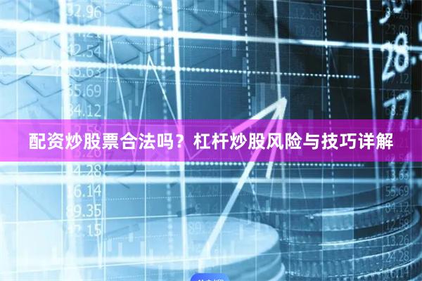 配资炒股票合法吗？杠杆炒股风险与技巧详解
