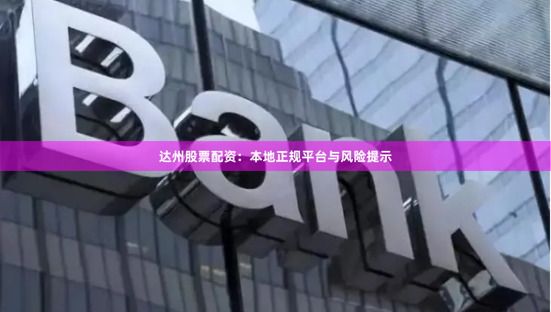 达州股票配资：本地正规平台与风险提示