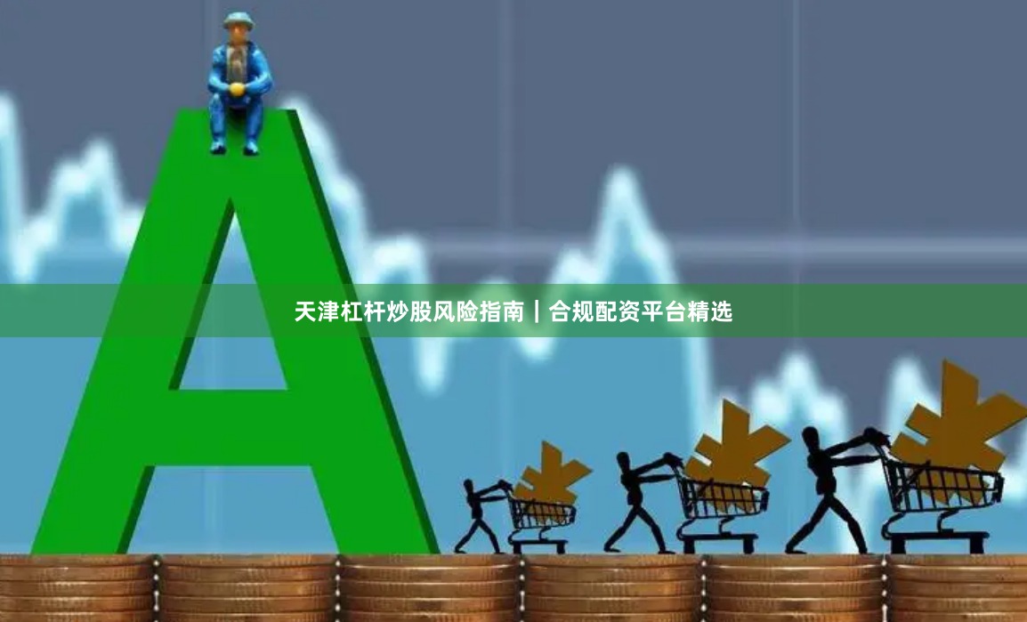 天津杠杆炒股风险指南｜合规配资平台精选