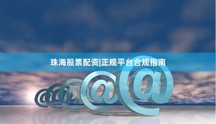 珠海股票配资|正规平台合规指南