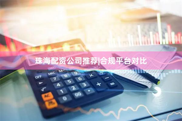珠海配资公司推荐|合规平台对比
