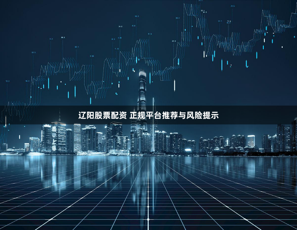 辽阳股票配资 正规平台推荐与风险提示