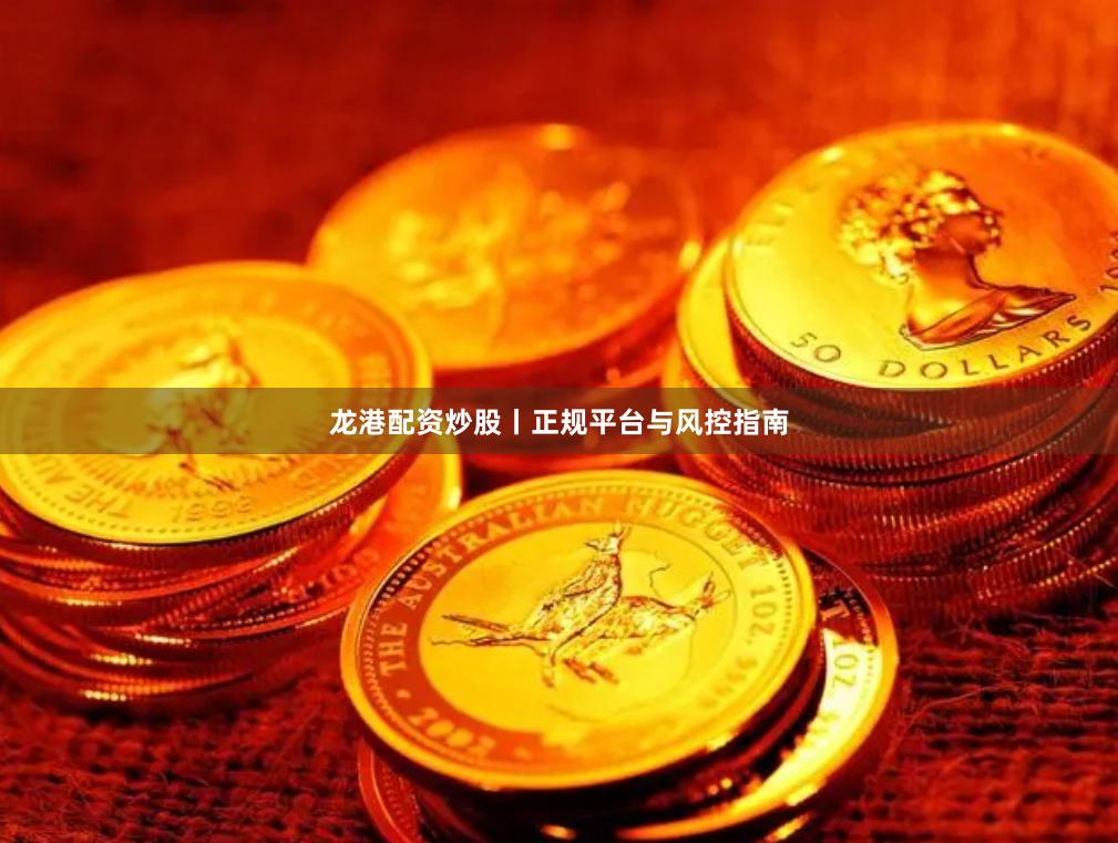 龙港配资炒股丨正规平台与风控指南