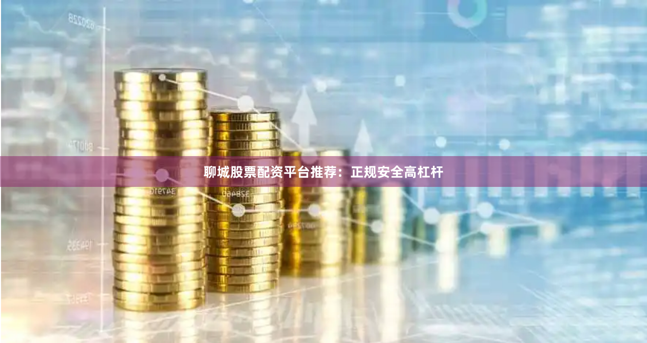 聊城股票配资平台推荐：正规安全高杠杆
