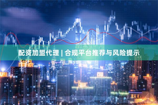 配资加盟代理 | 合规平台推荐与风险提示